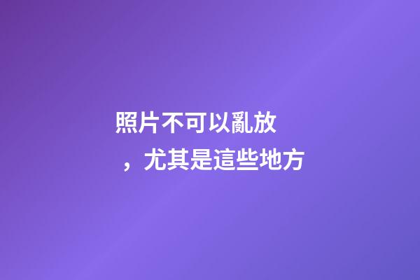 照片不可以亂放，尤其是這些地方